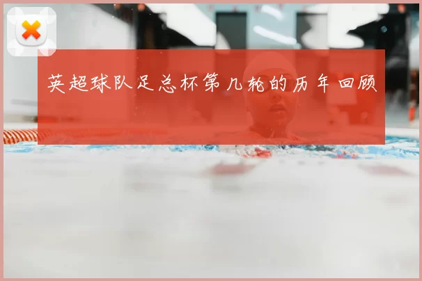 英超球队足总杯第几轮的历年回顾