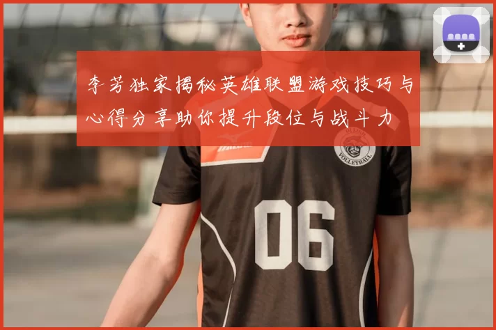 李芳独家揭秘英雄联盟游戏技巧与心得分享助你提升段位与战斗力