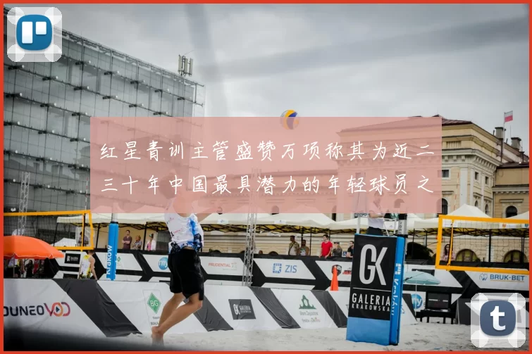 红星青训主管盛赞万项称其为近二三十年中国最具潜力的年轻球员之一