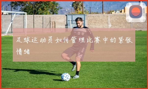 足球运动员如何管理比赛中的紧张情绪