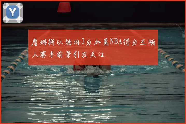 詹姆斯以场均3分加冕NBA得分王湖人赛季前景引发关注