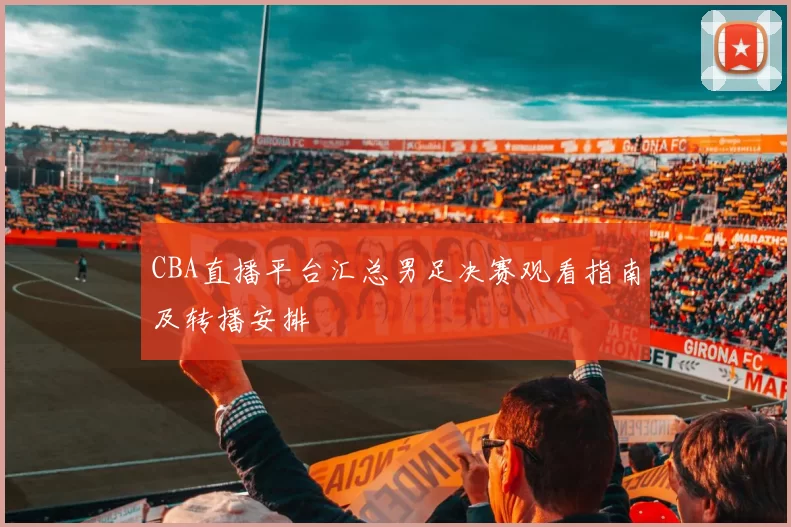 CBA直播平台汇总男足决赛观看指南及转播安排