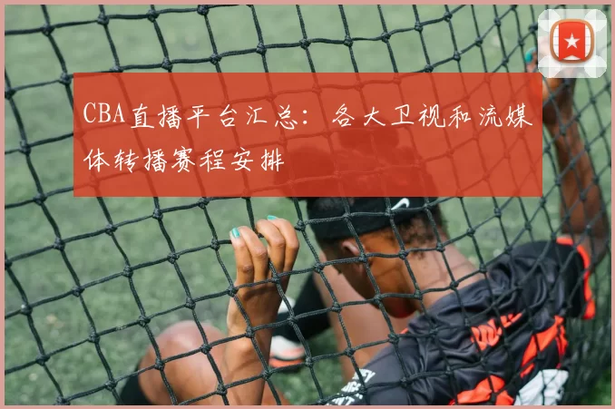 CBA直播平台汇总:各大卫视和流媒体转播赛程安排