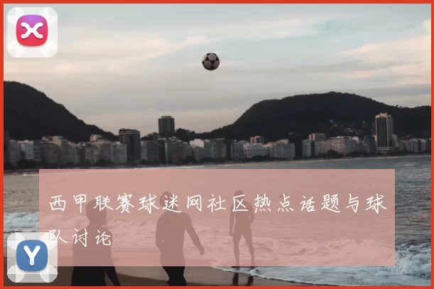 西甲联赛球迷网社区热点话题与球队讨论