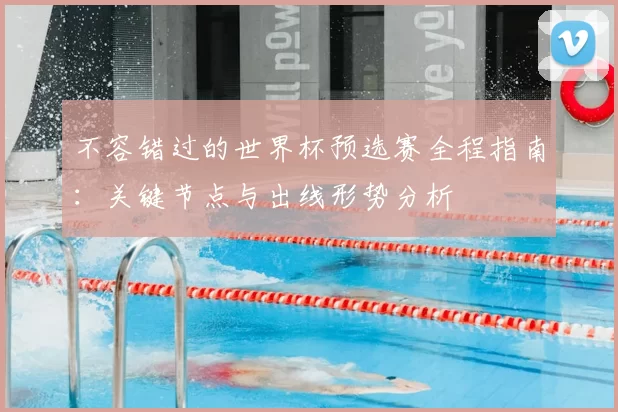 不容错过的世界杯预选赛全程指南:关键节点与出线形势分析