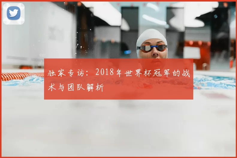 独家专访:2018年世界杯冠军的战术与团队解析