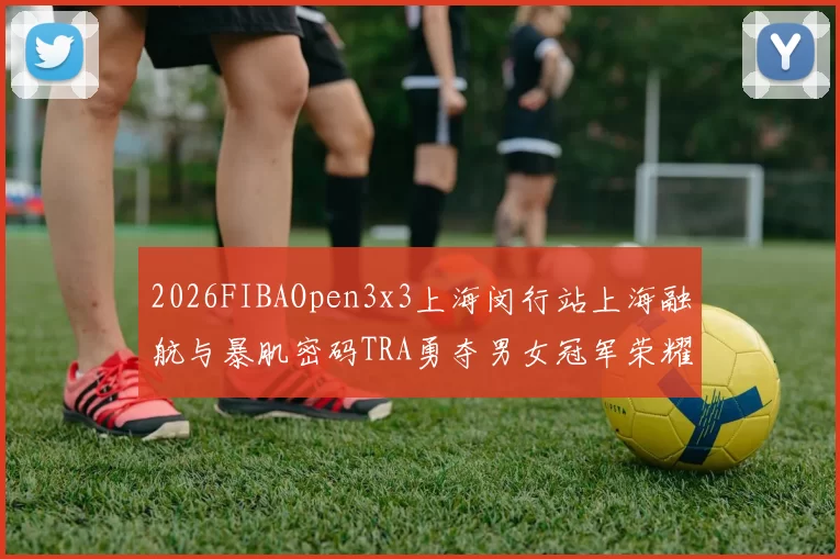 2026FIBAOpen3x3上海闵行站上海融航与暴肌密码TRA勇夺男女冠军荣耀