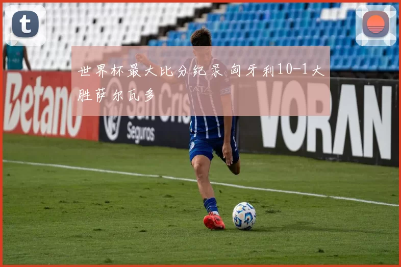 世界杯最大比分纪录 匈牙利10-1大胜萨尔瓦多