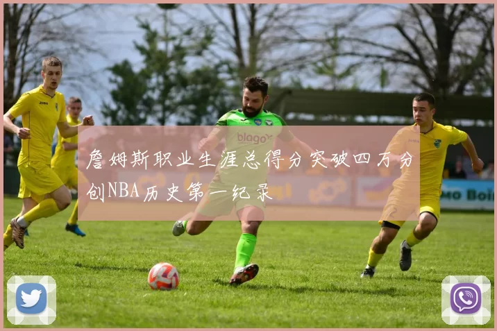 詹姆斯职业生涯总得分突破四万分创NBA历史第一纪录