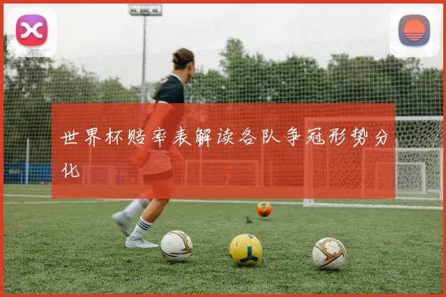 世界杯赔率表解读各队争冠形势分化