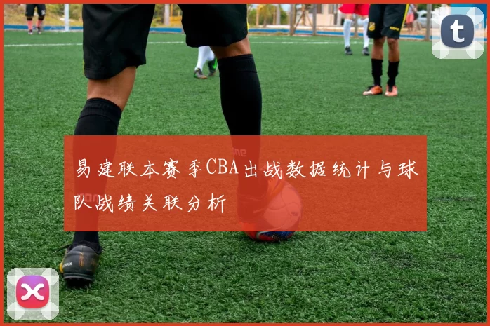 易建联本赛季CBA出战数据统计与球队战绩关联分析