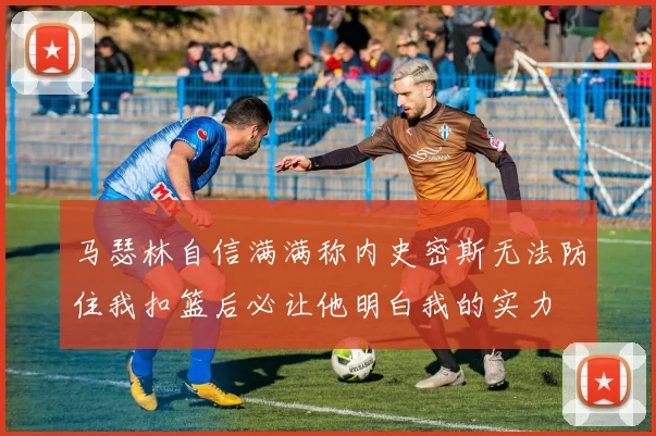 马瑟林自信满满称内史密斯无法防住我扣篮后必让他明白我的实力