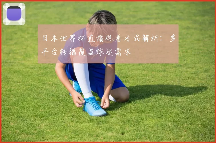 日本世界杯直播观看方式解析:多平台转播覆盖球迷需求