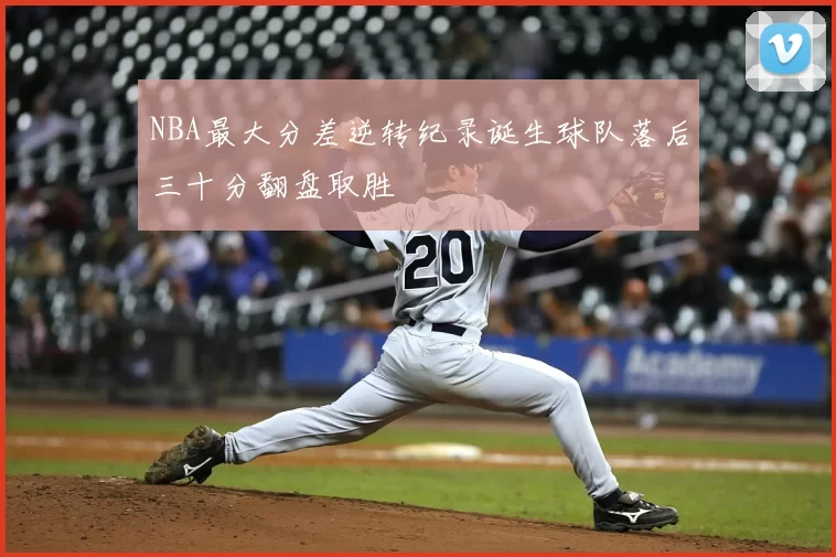NBA最大分差逆转纪录诞生球队落后三十分翻盘取胜