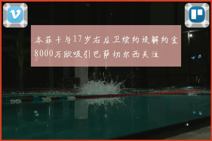 本菲卡与17岁右后卫续约设解约金8000万欧吸引巴萨切尔西关注