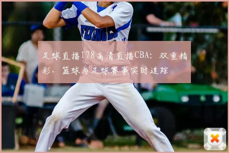 足球直播178高清直播CBA:双重精彩,篮球与足球赛事实时追踪
