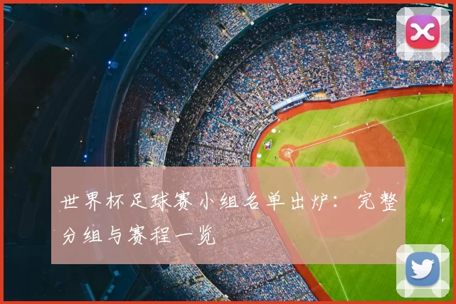 世界杯足球赛小组名单出炉：完整分组与赛程一览