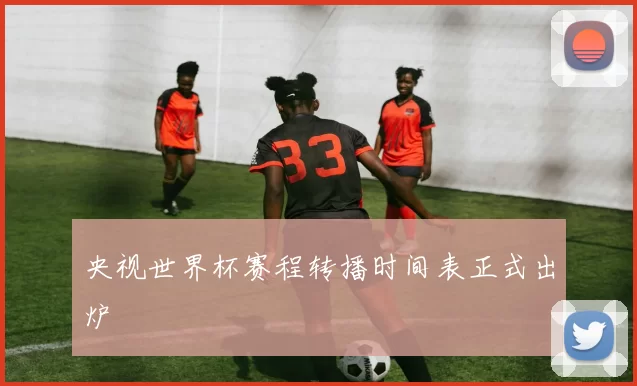 央视世界杯赛程转播时间表正式出炉