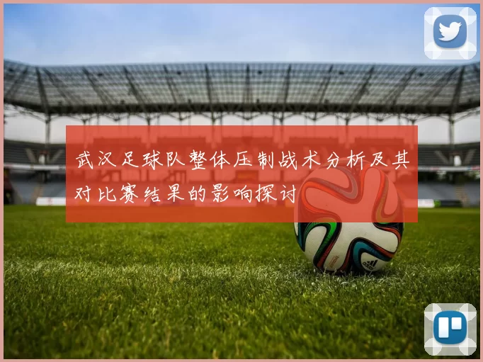 武汉足球队整体压制战术分析及其对比赛结果的影响探讨