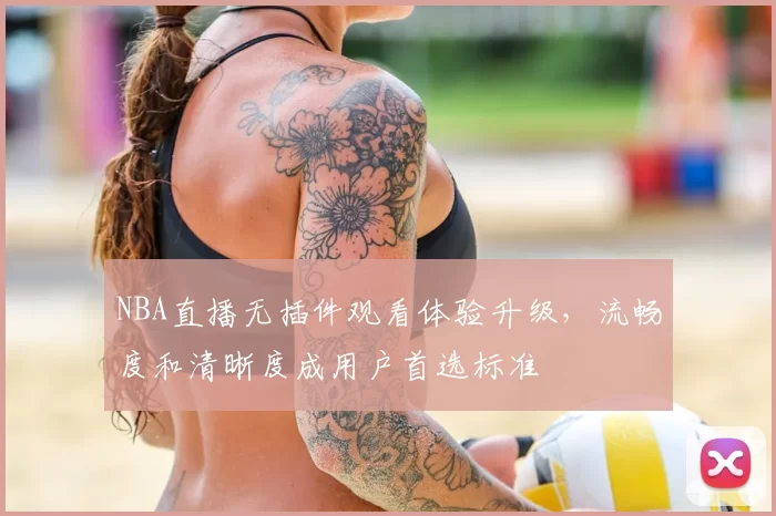 NBA直播无插件观看体验升级,流畅度和清晰度成用户首选标准