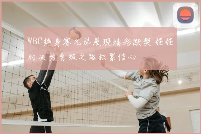 WBC热身赛兄弟展现精彩默契 强强对决为晋级之路积累信心