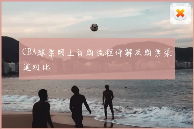 CBA球票网上订购流程详解及购票渠道对比