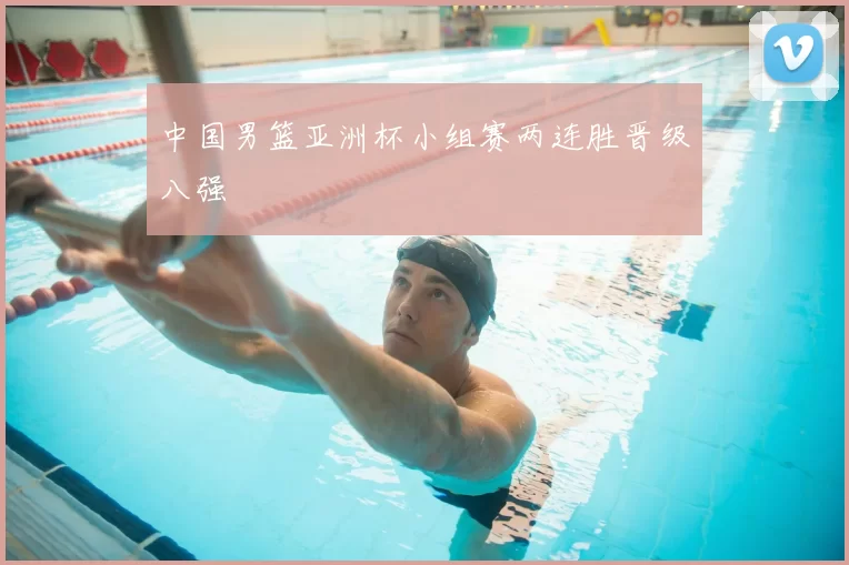 中国男篮亚洲杯小组赛两连胜晋级八强