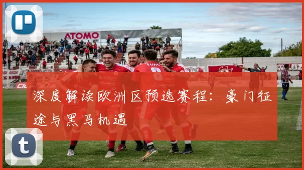 深度解读欧洲区预选赛程:豪门征途与黑马机遇