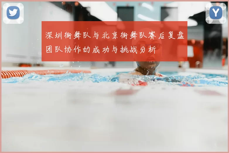 深圳街舞队与北京街舞队赛后复盘团队协作的成功与挑战分析