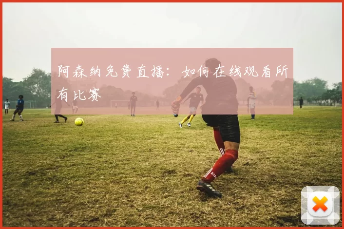 阿森纳免费直播:如何在线观看所有比赛