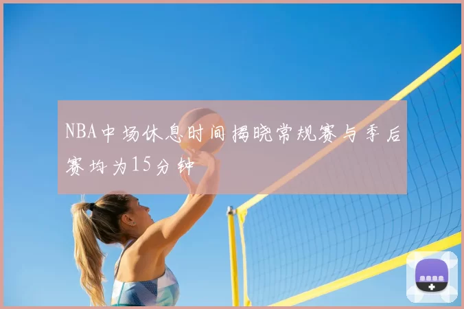 NBA中场休息时间揭晓常规赛与季后赛均为15分钟
