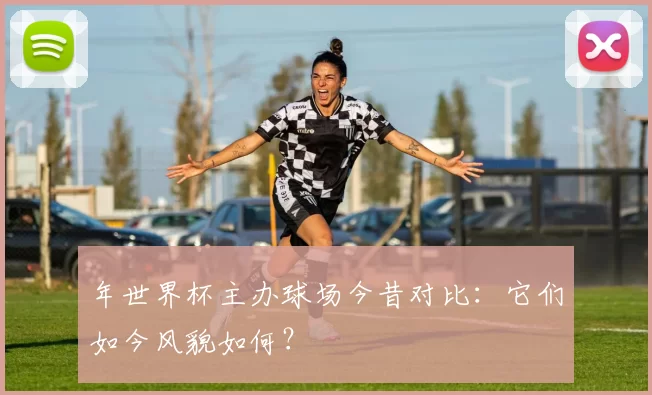 年世界杯主办球场今昔对比：它们如今风貌如何？