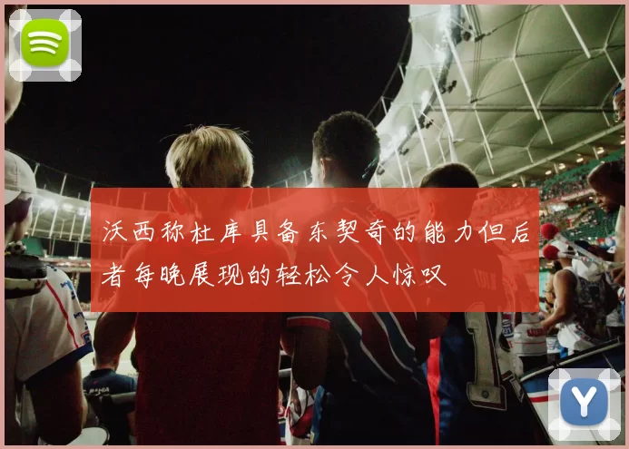 沃西称杜库具备东契奇的能力但后者每晚展现的轻松令人惊叹