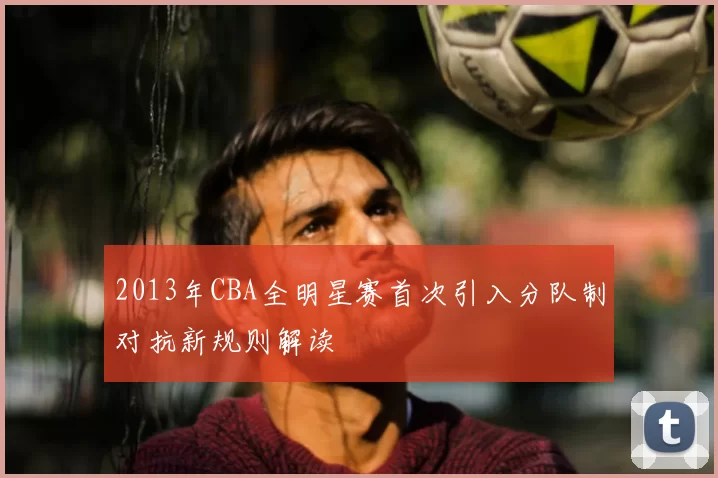 2013年CBA全明星赛首次引入分队制对抗新规则解读