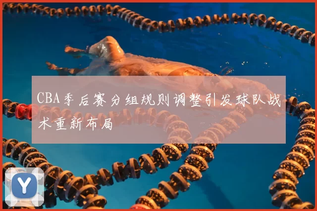 CBA季后赛分组规则调整引发球队战术重新布局