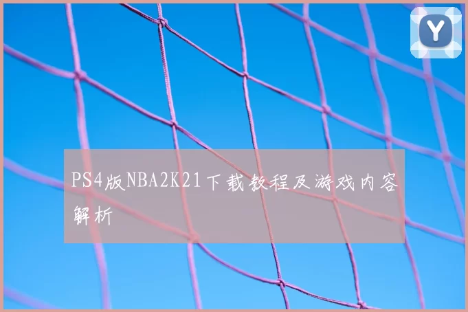PS4版NBA2K21下载教程及游戏内容解析