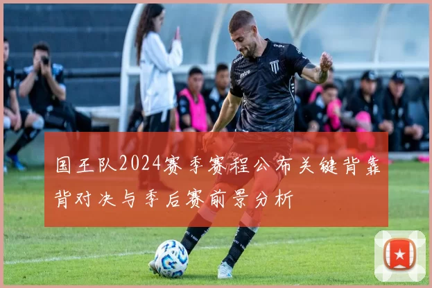 国王队2024赛季赛程公布关键背靠背对决与季后赛前景分析