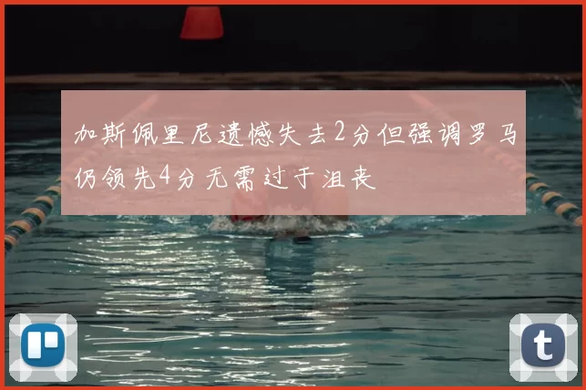加斯佩里尼遗憾失去2分但强调罗马仍领先4分无需过于沮丧