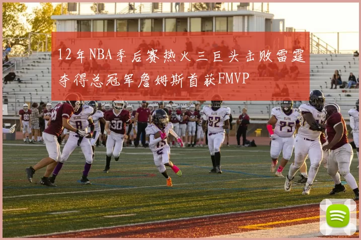 12年NBA季后赛热火三巨头击败雷霆夺得总冠军詹姆斯首获FMVP