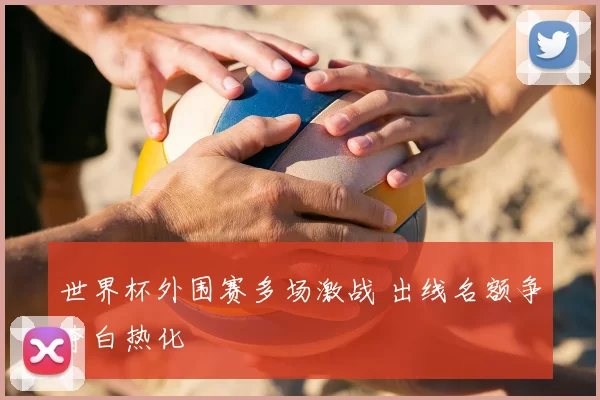 世界杯外围赛多场激战 出线名额争夺白热化
