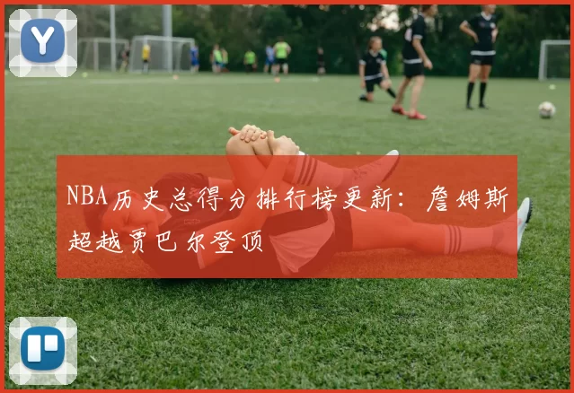 NBA历史总得分排行榜更新:詹姆斯超越贾巴尔登顶