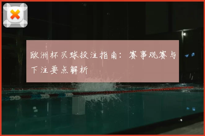 欧洲杯买球投注指南:赛事观赛与下注要点解析