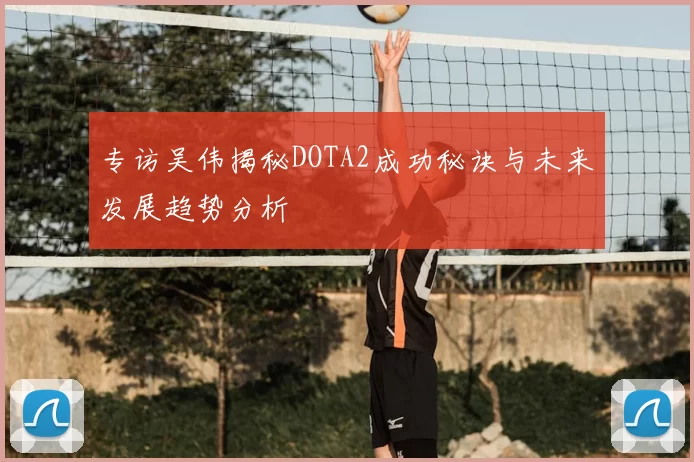 专访吴伟揭秘DOTA2成功秘诀与未来发展趋势分析