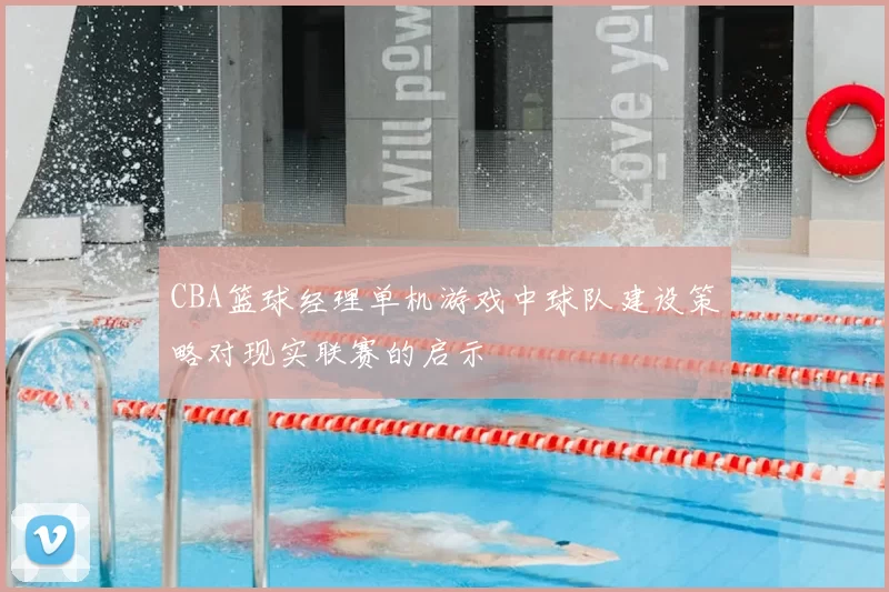 CBA篮球经理单机游戏中球队建设策略对现实联赛的启示
