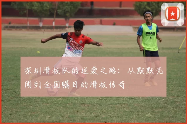 深圳滑板队的逆袭之路:从默默无闻到全国瞩目的滑板传奇