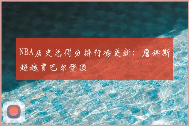 NBA历史总得分排行榜更新:詹姆斯超越贾巴尔登顶