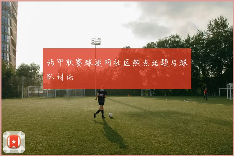 西甲联赛球迷网社区热点话题与球队讨论