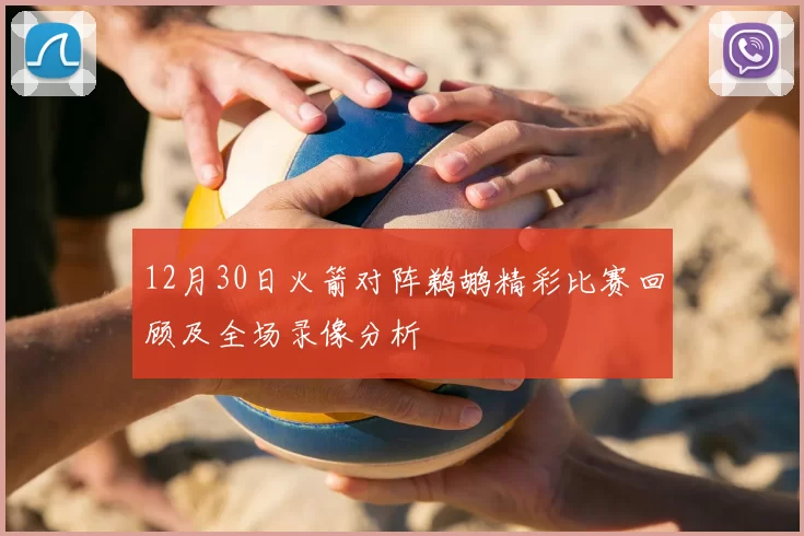 12月30日火箭对阵鹈鹕精彩比赛回顾及全场录像分析