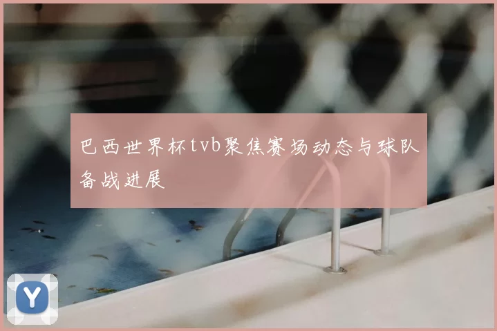 巴西世界杯tvb聚焦赛场动态与球队备战进展