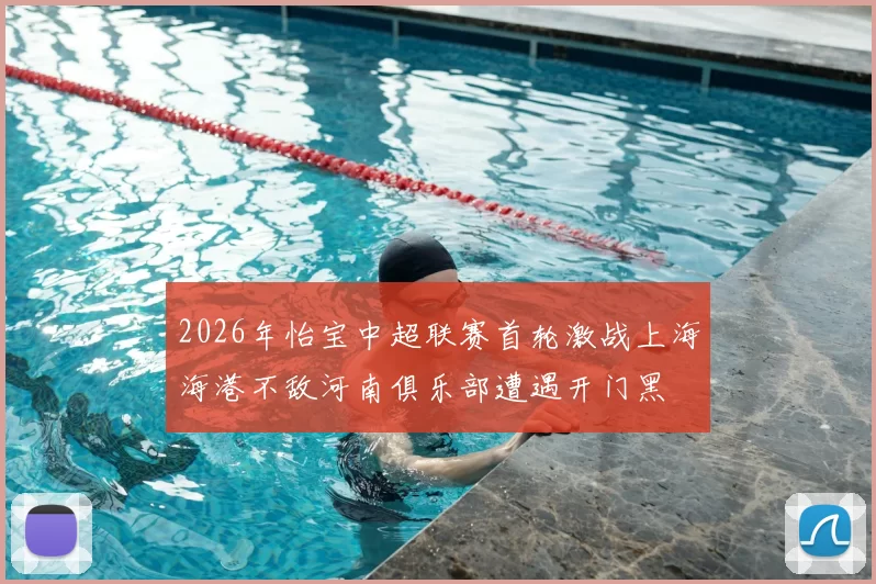 2026年怡宝中超联赛首轮激战上海海港不敌河南俱乐部遭遇开门黑